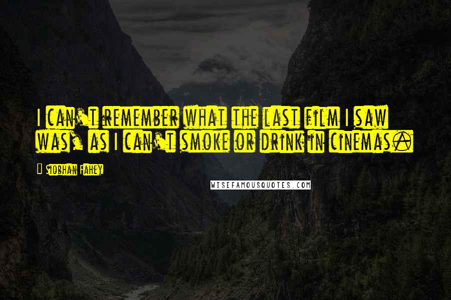 Siobhan Fahey Quotes: I can't remember what the last film I saw was, as I can't smoke or drink in cinemas.