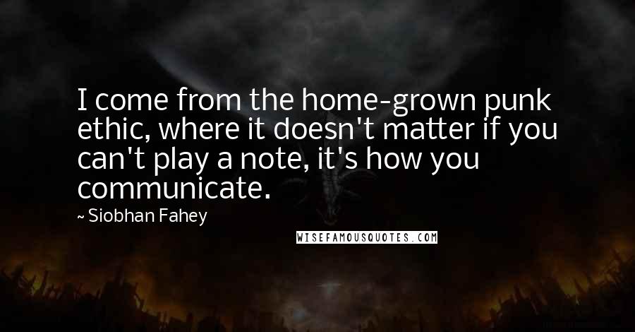 Siobhan Fahey Quotes: I come from the home-grown punk ethic, where it doesn't matter if you can't play a note, it's how you communicate.