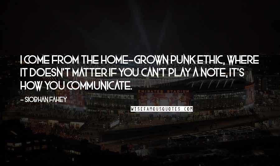 Siobhan Fahey Quotes: I come from the home-grown punk ethic, where it doesn't matter if you can't play a note, it's how you communicate.