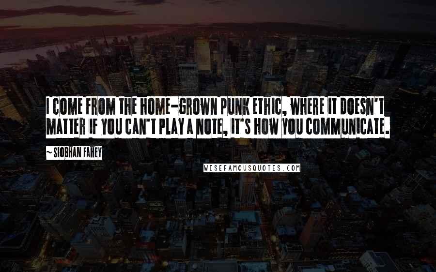 Siobhan Fahey Quotes: I come from the home-grown punk ethic, where it doesn't matter if you can't play a note, it's how you communicate.