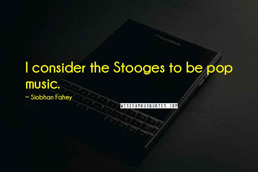 Siobhan Fahey Quotes: I consider the Stooges to be pop music.