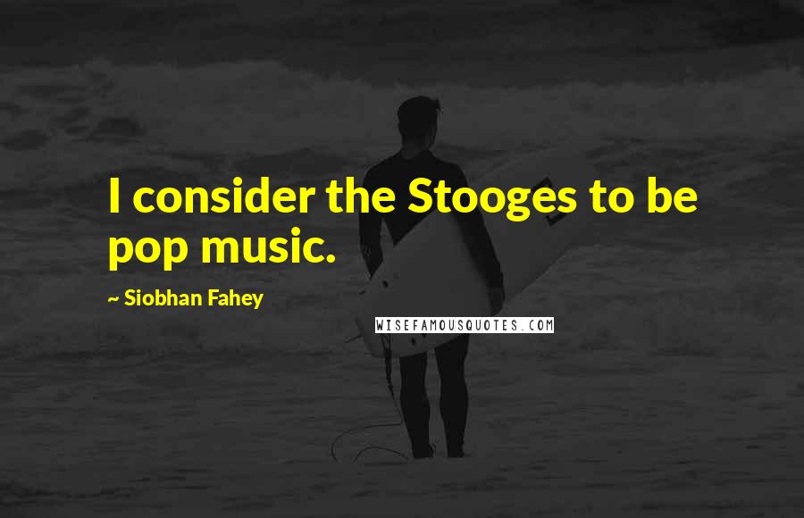 Siobhan Fahey Quotes: I consider the Stooges to be pop music.