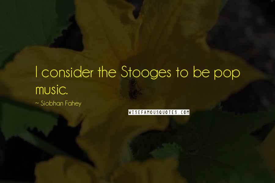 Siobhan Fahey Quotes: I consider the Stooges to be pop music.