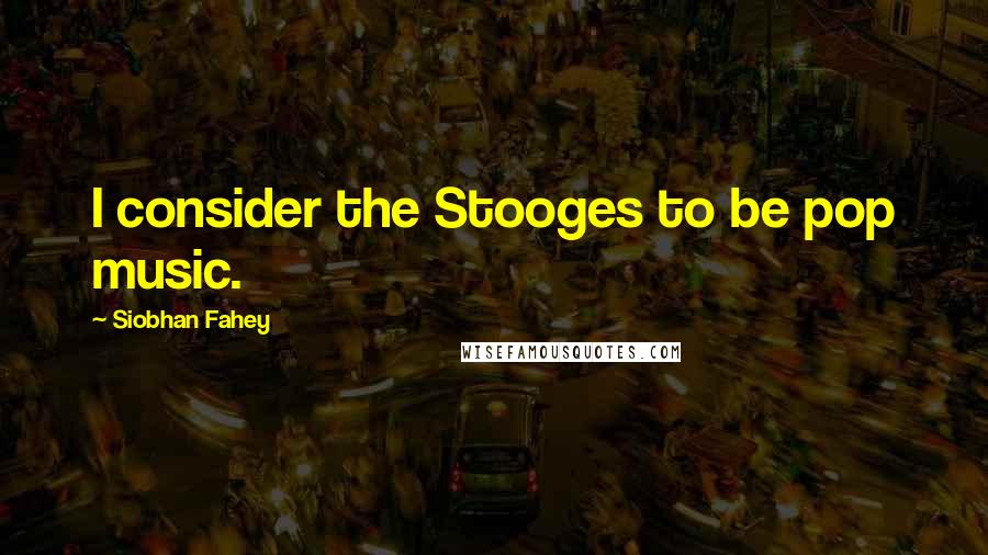 Siobhan Fahey Quotes: I consider the Stooges to be pop music.