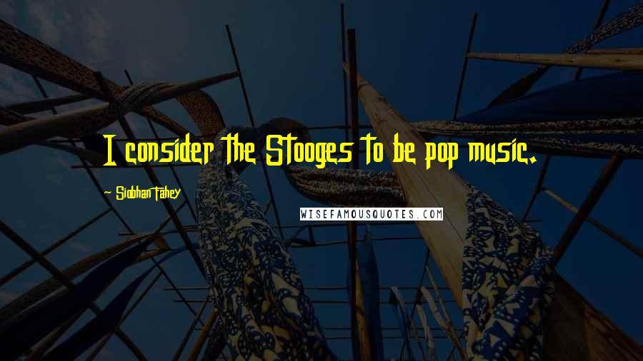 Siobhan Fahey Quotes: I consider the Stooges to be pop music.