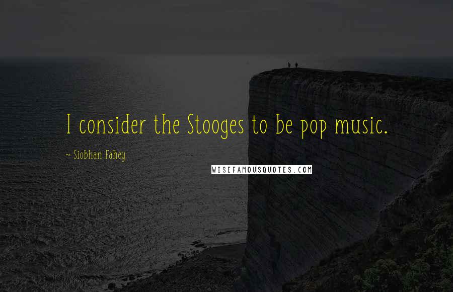 Siobhan Fahey Quotes: I consider the Stooges to be pop music.