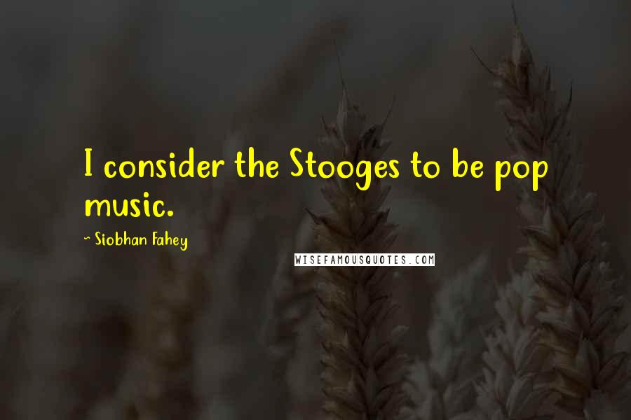 Siobhan Fahey Quotes: I consider the Stooges to be pop music.