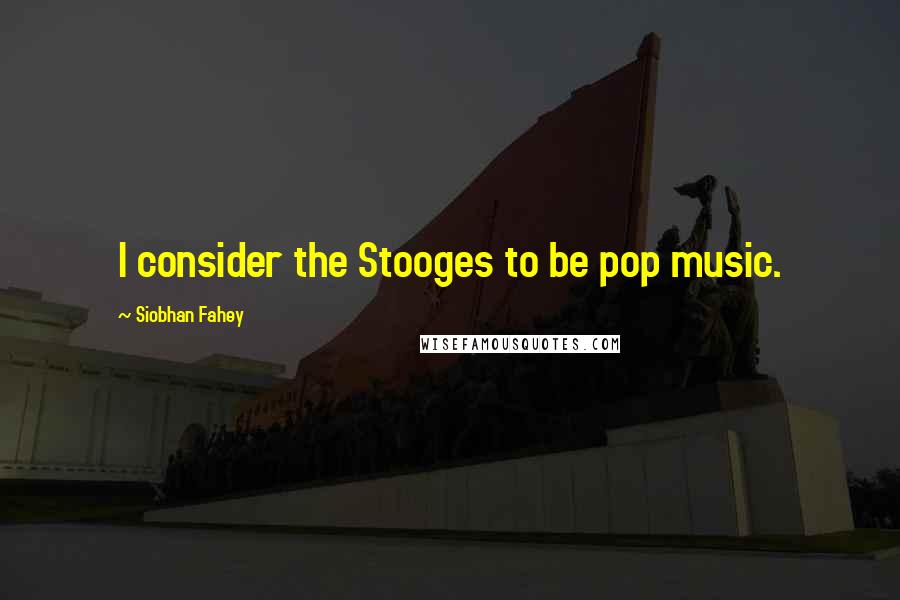 Siobhan Fahey Quotes: I consider the Stooges to be pop music.