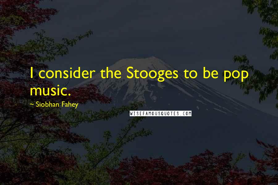 Siobhan Fahey Quotes: I consider the Stooges to be pop music.