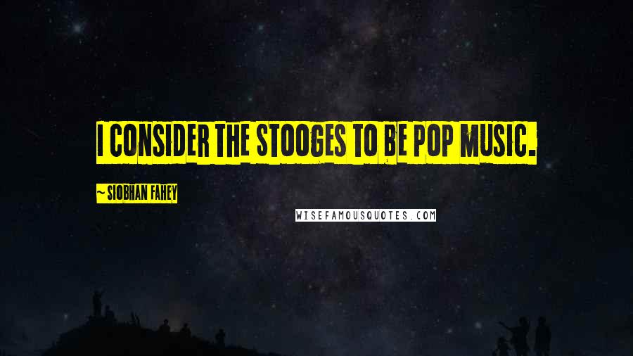 Siobhan Fahey Quotes: I consider the Stooges to be pop music.