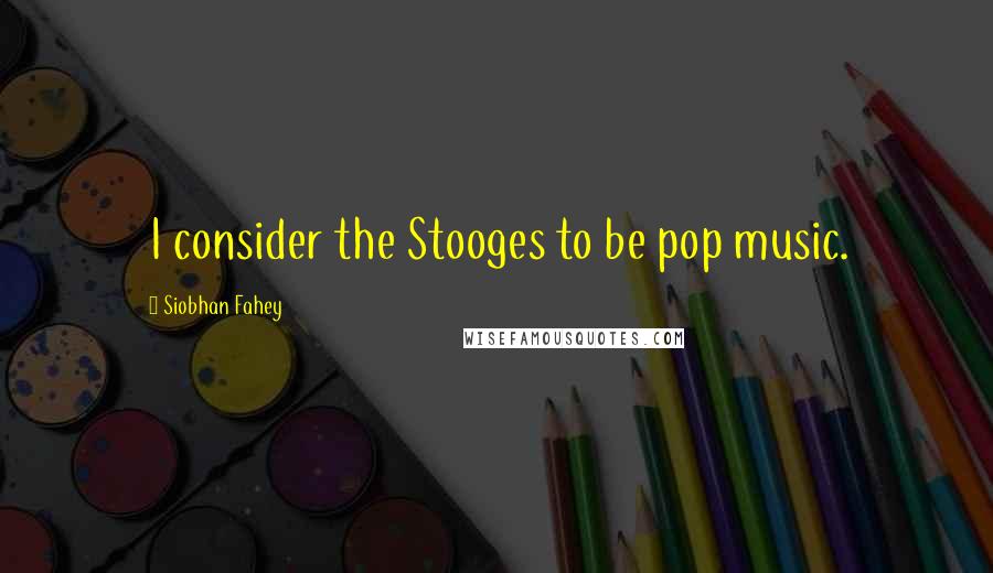 Siobhan Fahey Quotes: I consider the Stooges to be pop music.