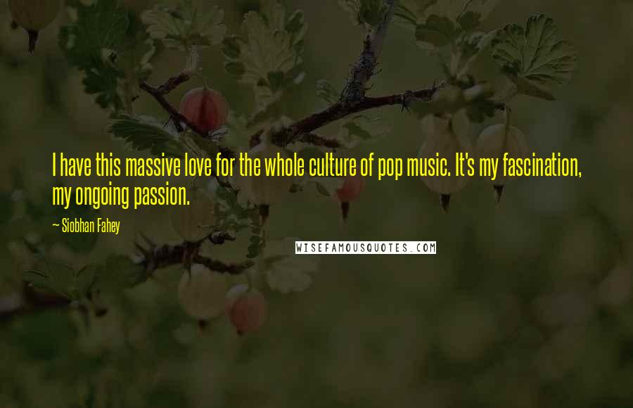 Siobhan Fahey Quotes: I have this massive love for the whole culture of pop music. It's my fascination, my ongoing passion.
