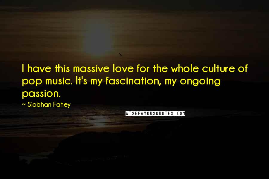 Siobhan Fahey Quotes: I have this massive love for the whole culture of pop music. It's my fascination, my ongoing passion.