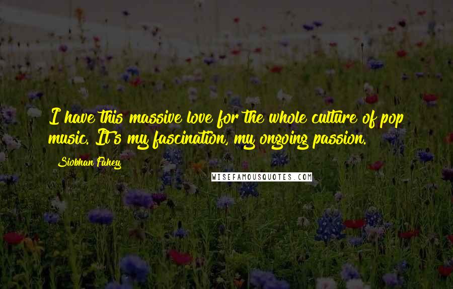 Siobhan Fahey Quotes: I have this massive love for the whole culture of pop music. It's my fascination, my ongoing passion.