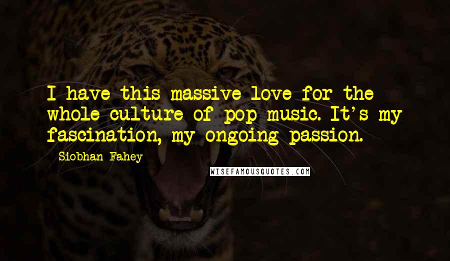 Siobhan Fahey Quotes: I have this massive love for the whole culture of pop music. It's my fascination, my ongoing passion.