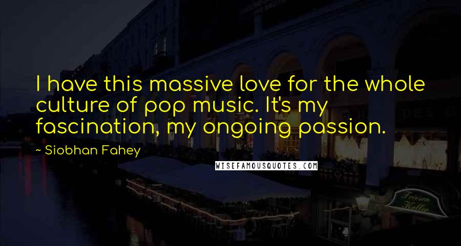 Siobhan Fahey Quotes: I have this massive love for the whole culture of pop music. It's my fascination, my ongoing passion.