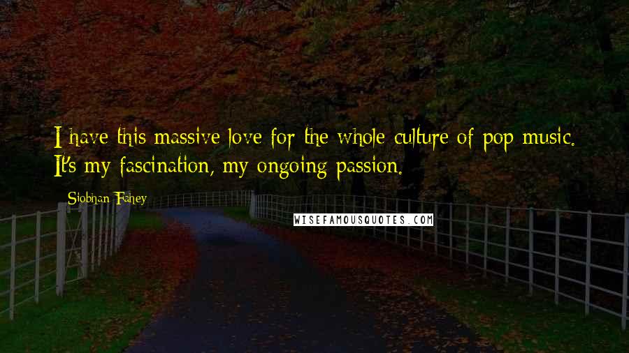 Siobhan Fahey Quotes: I have this massive love for the whole culture of pop music. It's my fascination, my ongoing passion.