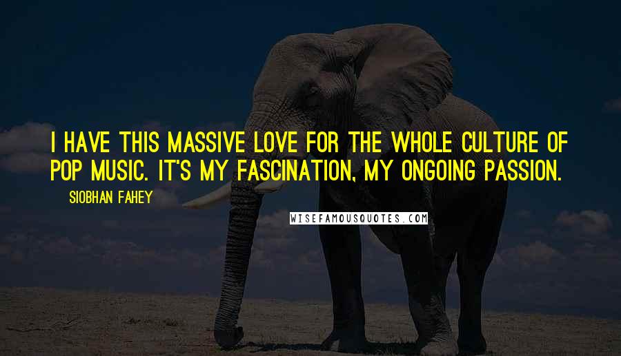 Siobhan Fahey Quotes: I have this massive love for the whole culture of pop music. It's my fascination, my ongoing passion.