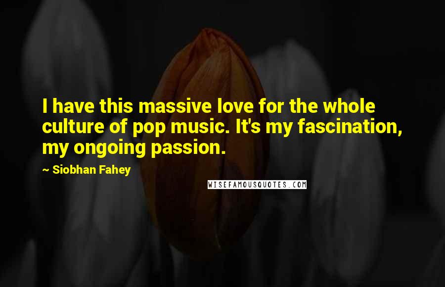 Siobhan Fahey Quotes: I have this massive love for the whole culture of pop music. It's my fascination, my ongoing passion.