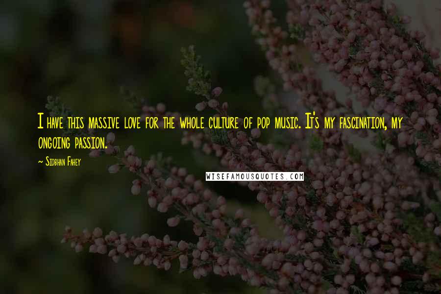 Siobhan Fahey Quotes: I have this massive love for the whole culture of pop music. It's my fascination, my ongoing passion.