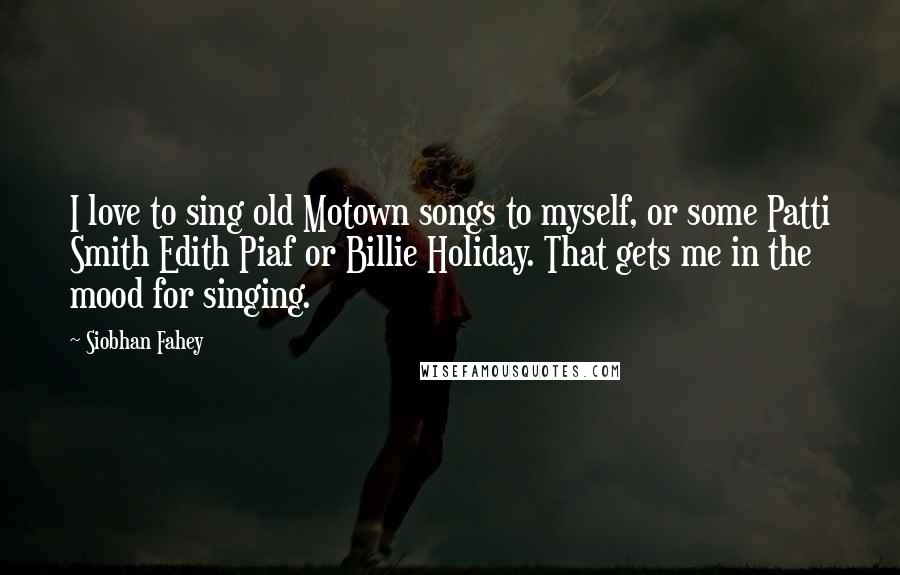 Siobhan Fahey Quotes: I love to sing old Motown songs to myself, or some Patti Smith Edith Piaf or Billie Holiday. That gets me in the mood for singing.