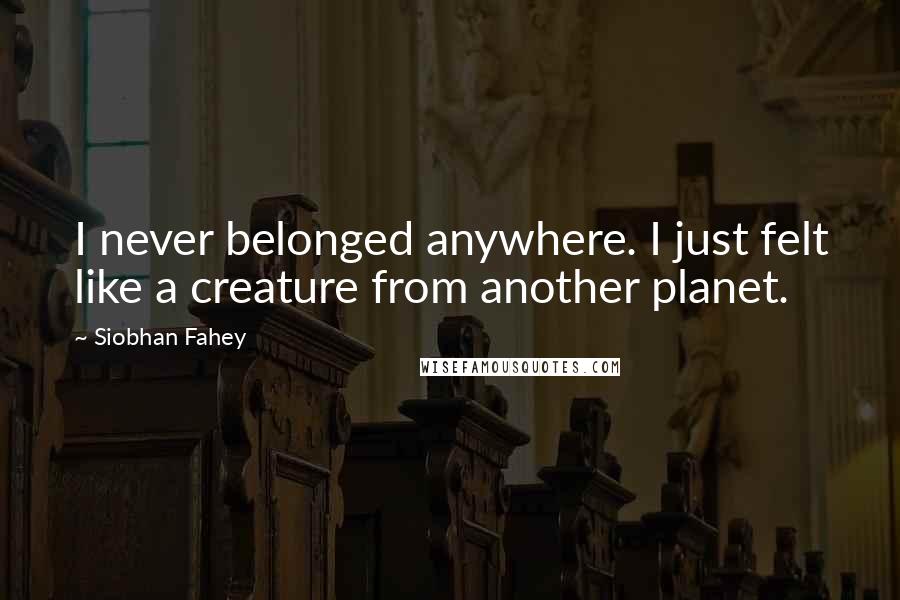 Siobhan Fahey Quotes: I never belonged anywhere. I just felt like a creature from another planet.