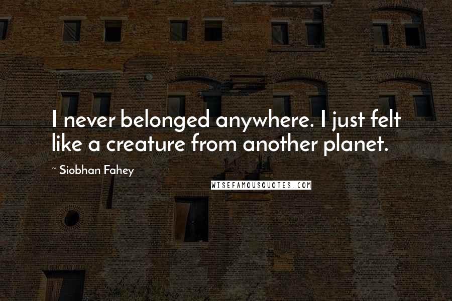 Siobhan Fahey Quotes: I never belonged anywhere. I just felt like a creature from another planet.