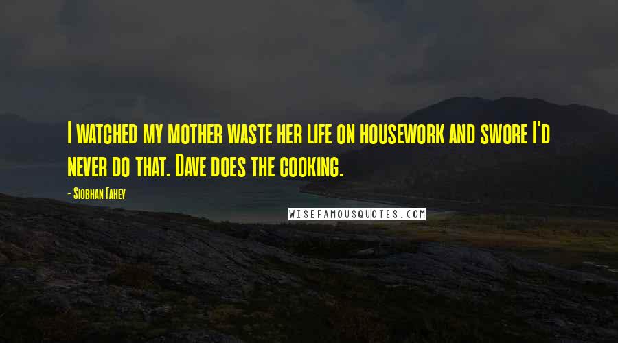 Siobhan Fahey Quotes: I watched my mother waste her life on housework and swore I'd never do that. Dave does the cooking.