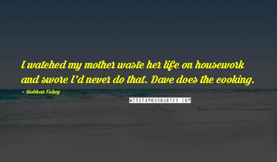 Siobhan Fahey Quotes: I watched my mother waste her life on housework and swore I'd never do that. Dave does the cooking.