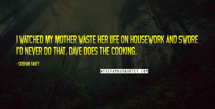 Siobhan Fahey Quotes: I watched my mother waste her life on housework and swore I'd never do that. Dave does the cooking.