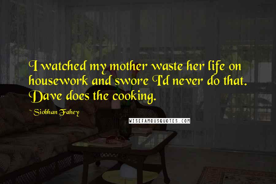 Siobhan Fahey Quotes: I watched my mother waste her life on housework and swore I'd never do that. Dave does the cooking.