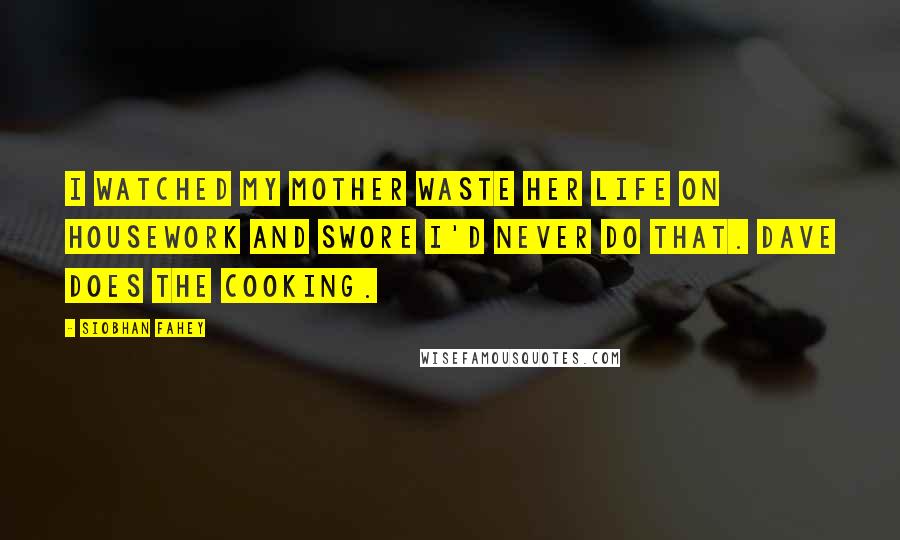 Siobhan Fahey Quotes: I watched my mother waste her life on housework and swore I'd never do that. Dave does the cooking.