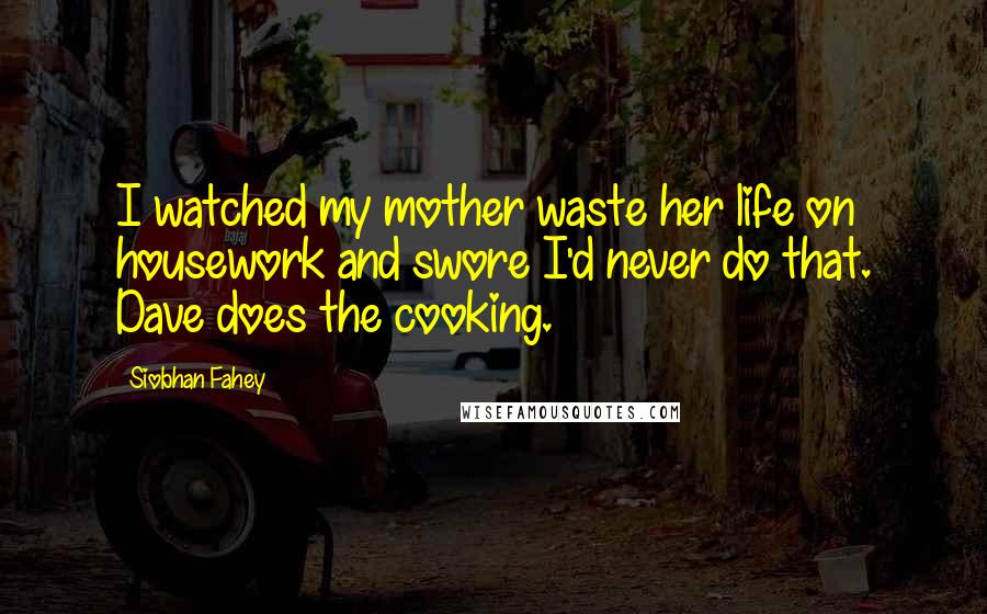 Siobhan Fahey Quotes: I watched my mother waste her life on housework and swore I'd never do that. Dave does the cooking.