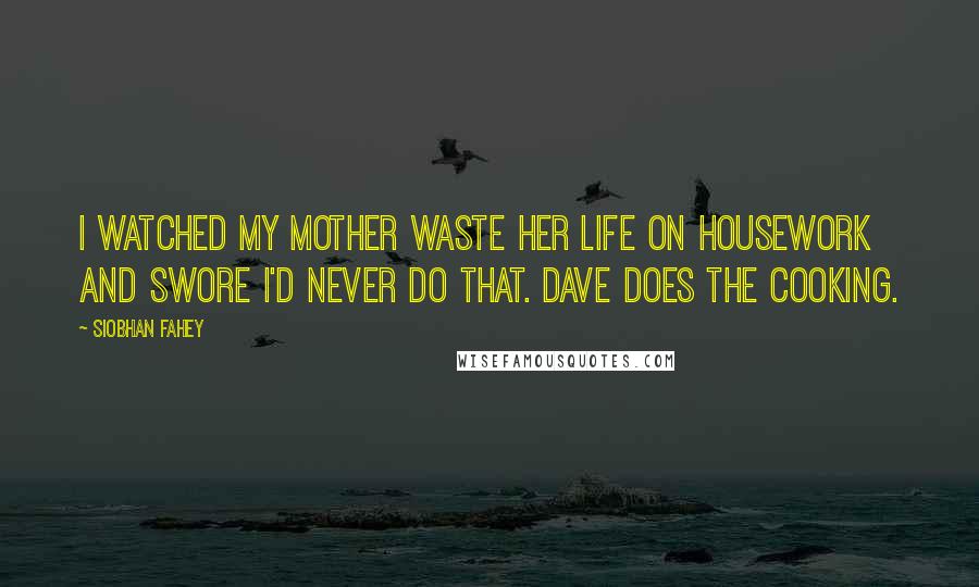 Siobhan Fahey Quotes: I watched my mother waste her life on housework and swore I'd never do that. Dave does the cooking.