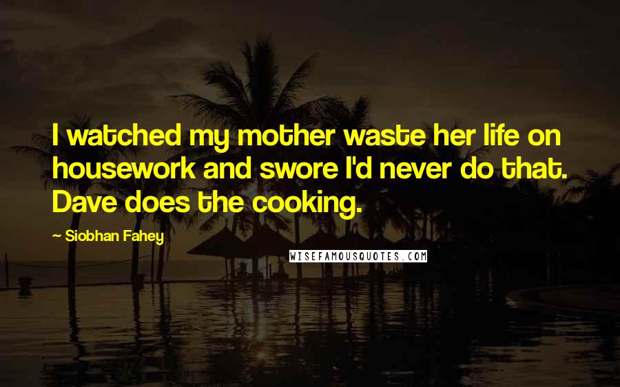 Siobhan Fahey Quotes: I watched my mother waste her life on housework and swore I'd never do that. Dave does the cooking.