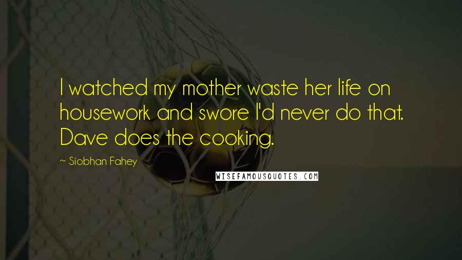Siobhan Fahey Quotes: I watched my mother waste her life on housework and swore I'd never do that. Dave does the cooking.