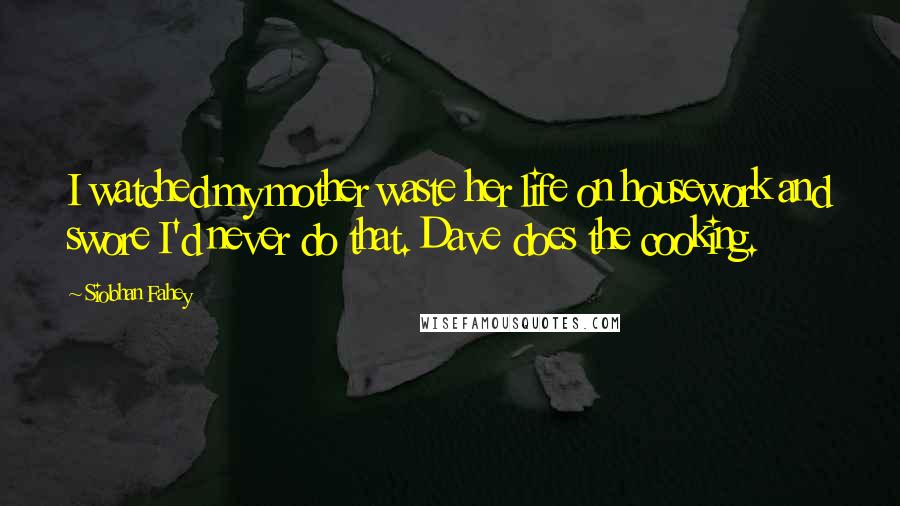 Siobhan Fahey Quotes: I watched my mother waste her life on housework and swore I'd never do that. Dave does the cooking.