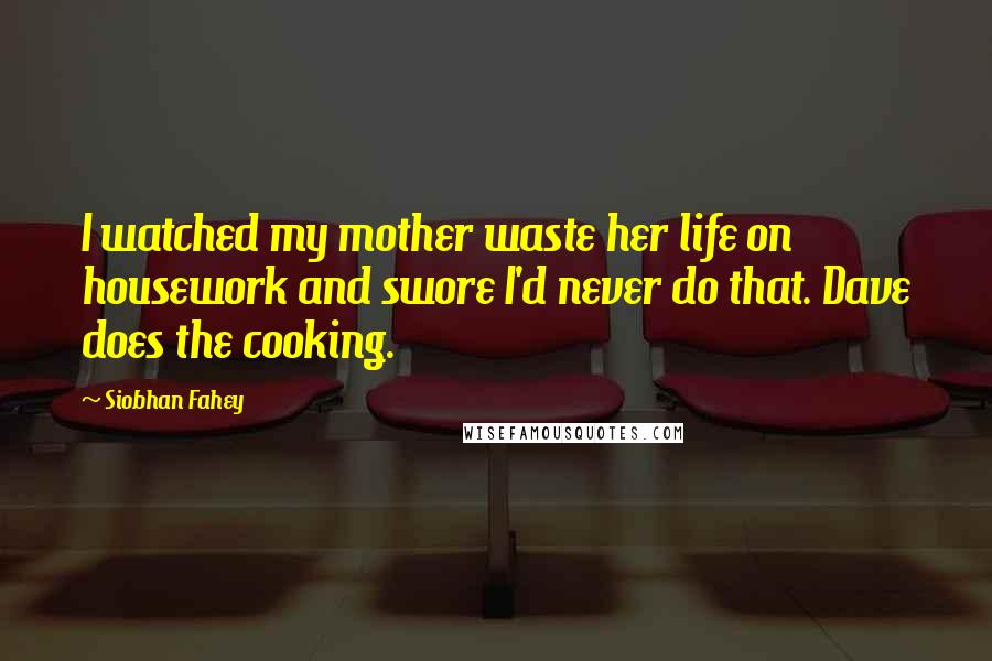 Siobhan Fahey Quotes: I watched my mother waste her life on housework and swore I'd never do that. Dave does the cooking.