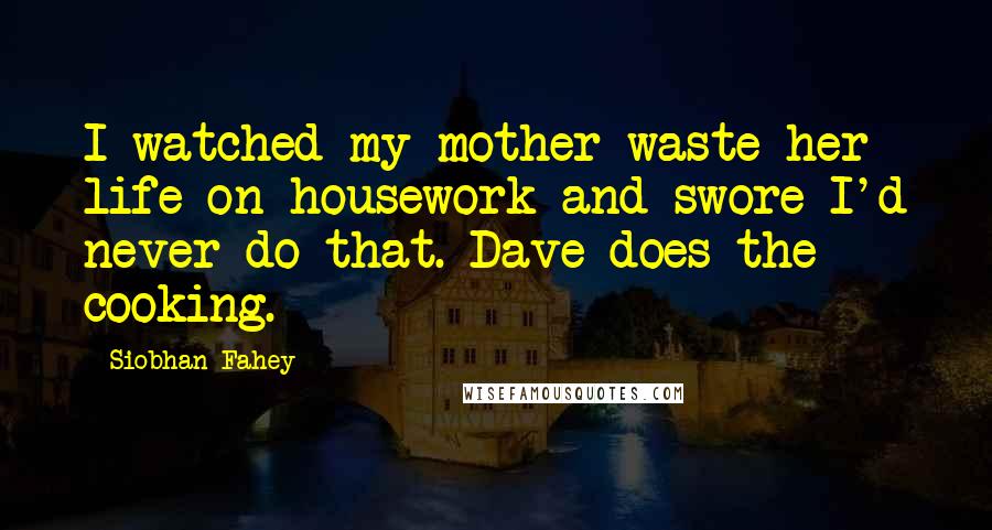 Siobhan Fahey Quotes: I watched my mother waste her life on housework and swore I'd never do that. Dave does the cooking.