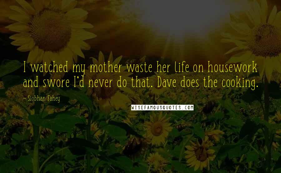 Siobhan Fahey Quotes: I watched my mother waste her life on housework and swore I'd never do that. Dave does the cooking.