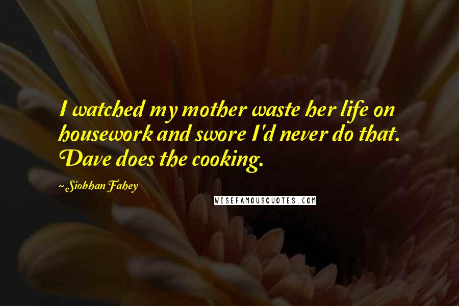 Siobhan Fahey Quotes: I watched my mother waste her life on housework and swore I'd never do that. Dave does the cooking.