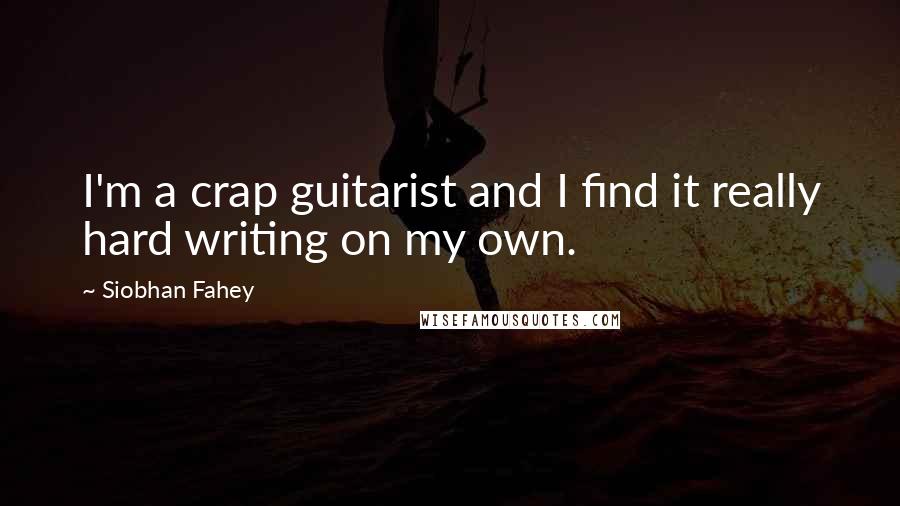 Siobhan Fahey Quotes: I'm a crap guitarist and I find it really hard writing on my own.