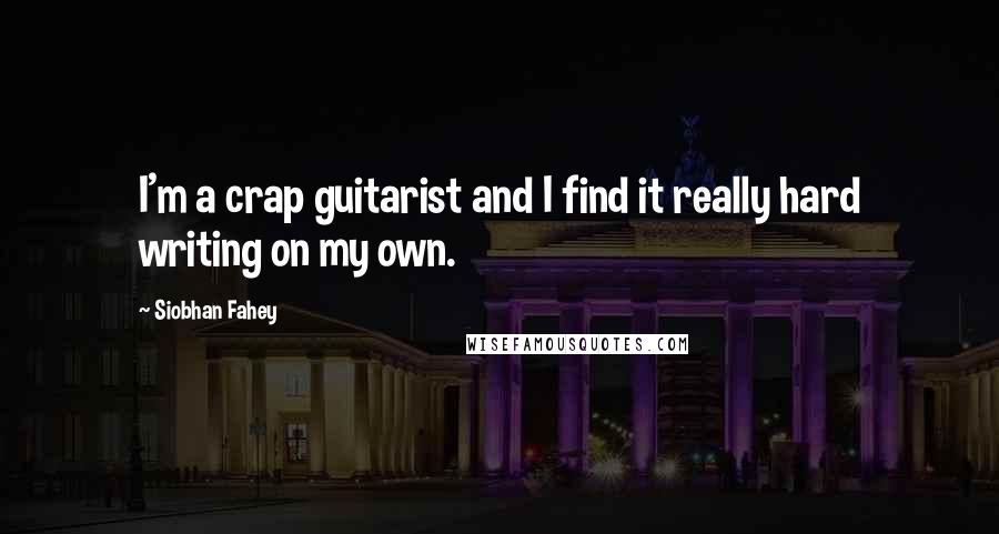 Siobhan Fahey Quotes: I'm a crap guitarist and I find it really hard writing on my own.