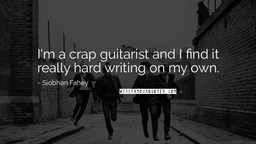 Siobhan Fahey Quotes: I'm a crap guitarist and I find it really hard writing on my own.