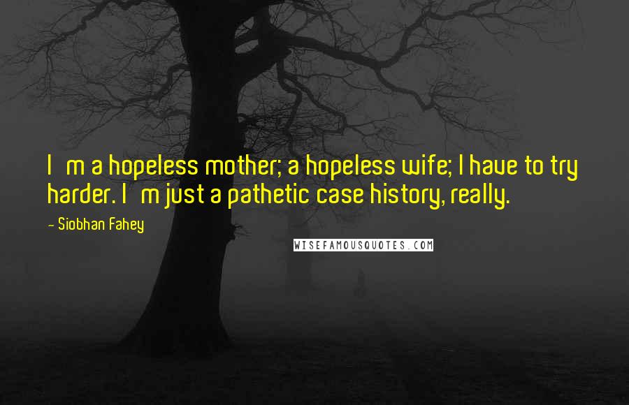 Siobhan Fahey Quotes: I'm a hopeless mother; a hopeless wife; I have to try harder. I'm just a pathetic case history, really.