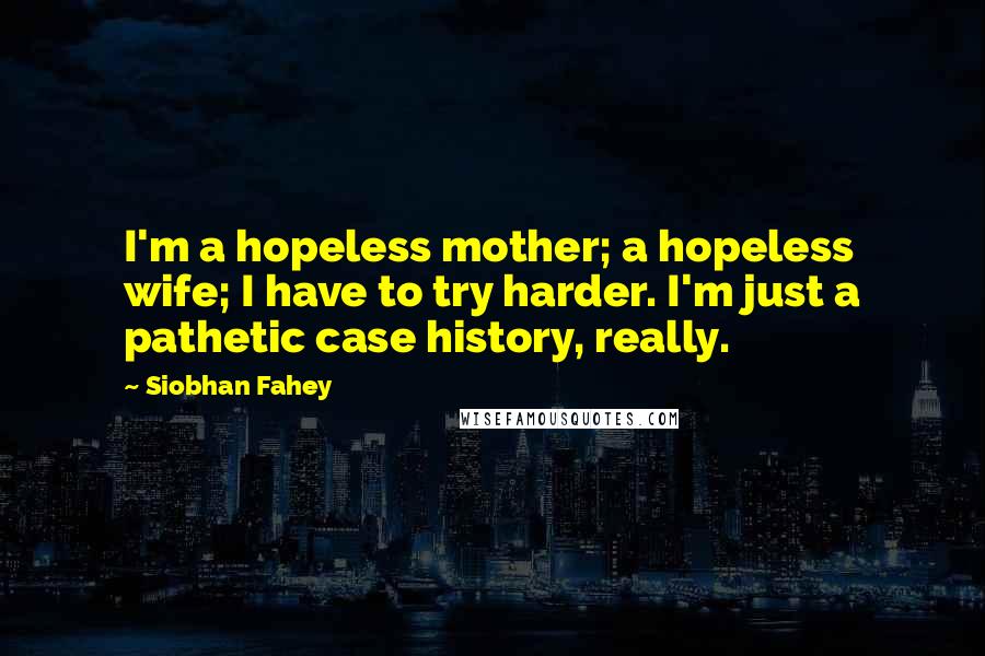 Siobhan Fahey Quotes: I'm a hopeless mother; a hopeless wife; I have to try harder. I'm just a pathetic case history, really.