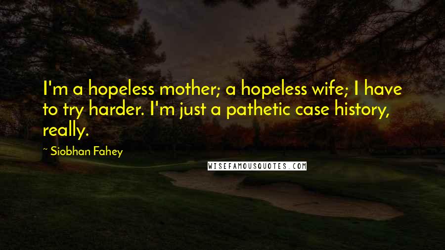 Siobhan Fahey Quotes: I'm a hopeless mother; a hopeless wife; I have to try harder. I'm just a pathetic case history, really.