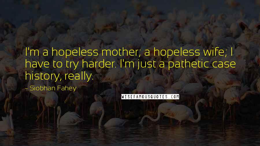 Siobhan Fahey Quotes: I'm a hopeless mother; a hopeless wife; I have to try harder. I'm just a pathetic case history, really.