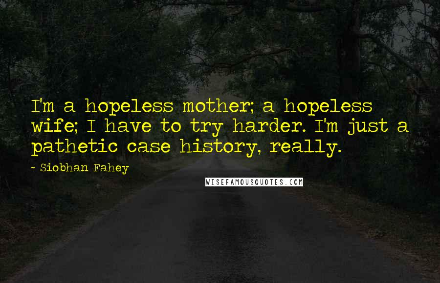 Siobhan Fahey Quotes: I'm a hopeless mother; a hopeless wife; I have to try harder. I'm just a pathetic case history, really.