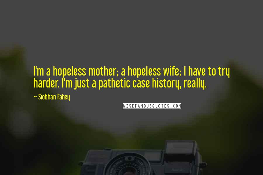 Siobhan Fahey Quotes: I'm a hopeless mother; a hopeless wife; I have to try harder. I'm just a pathetic case history, really.